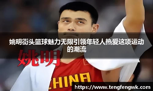 姚明街头篮球魅力无限引领年轻人热爱这项运动的潮流