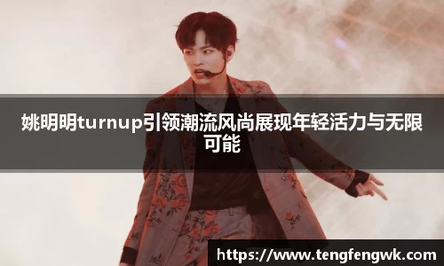 姚明明turnup引领潮流风尚展现年轻活力与无限可能