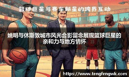 姚明与休斯敦城市风光合影留念展现篮球巨星的亲和力与地方情怀