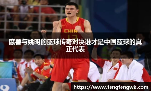 魔兽与姚明的篮球传奇对决谁才是中国篮球的真正代表