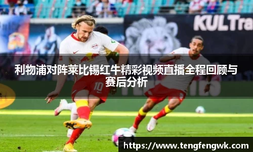 利物浦对阵莱比锡红牛精彩视频直播全程回顾与赛后分析