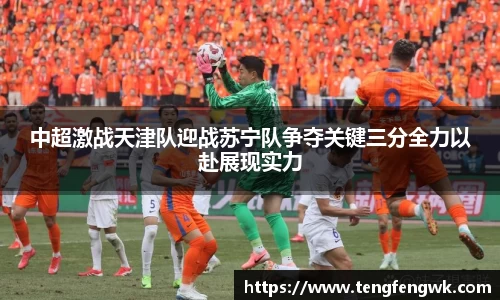 中超激战天津队迎战苏宁队争夺关键三分全力以赴展现实力