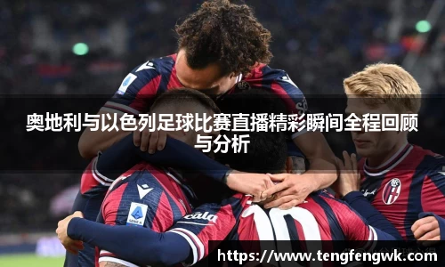 奥地利与以色列足球比赛直播精彩瞬间全程回顾与分析