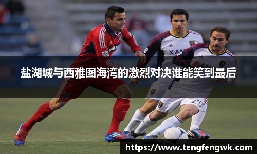 盐湖城与西雅图海湾的激烈对决谁能笑到最后