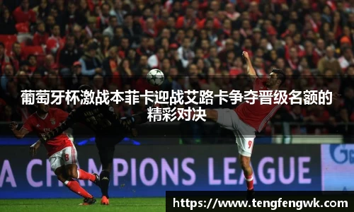 葡萄牙杯激战本菲卡迎战艾路卡争夺晋级名额的精彩对决