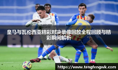 皇马与瓦伦西亚精彩对决录像回放全程回顾与精彩瞬间解析