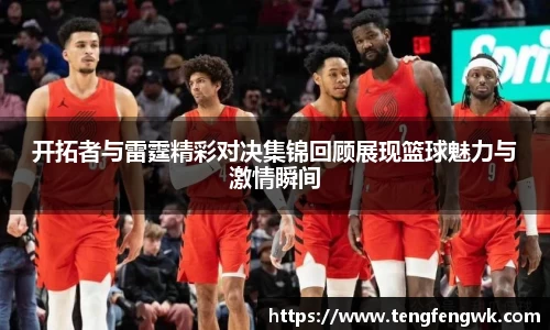 开拓者与雷霆精彩对决集锦回顾展现篮球魅力与激情瞬间