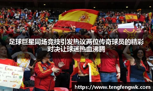 足球巨星同场竞技引发热议两位传奇球员的精彩对决让球迷热血沸腾