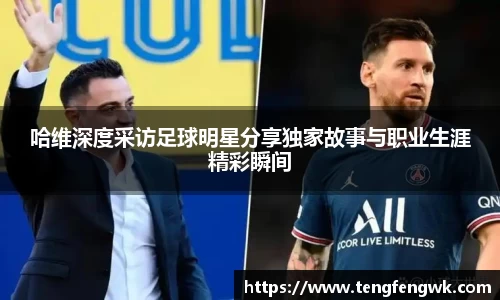哈维深度采访足球明星分享独家故事与职业生涯精彩瞬间